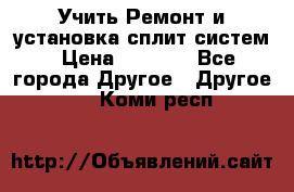  Учить Ремонт и установка сплит систем › Цена ­ 1 000 - Все города Другое » Другое   . Коми респ.